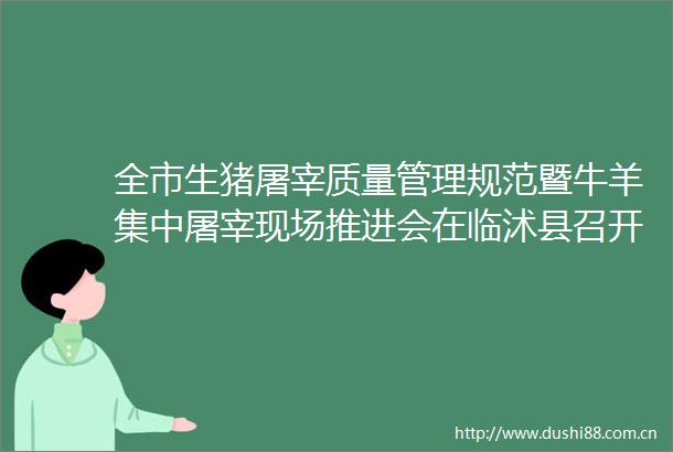 全市生猪屠宰质量管理规范暨牛羊集中屠宰现场推进会在临沭县召开