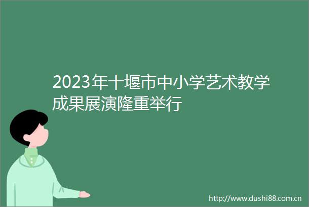2023年十堰市中小学艺术教学成果展演隆重举行