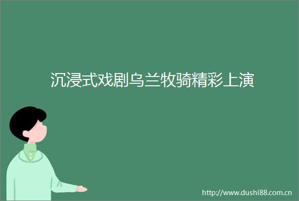 沉浸式戏剧乌兰牧骑精彩上演