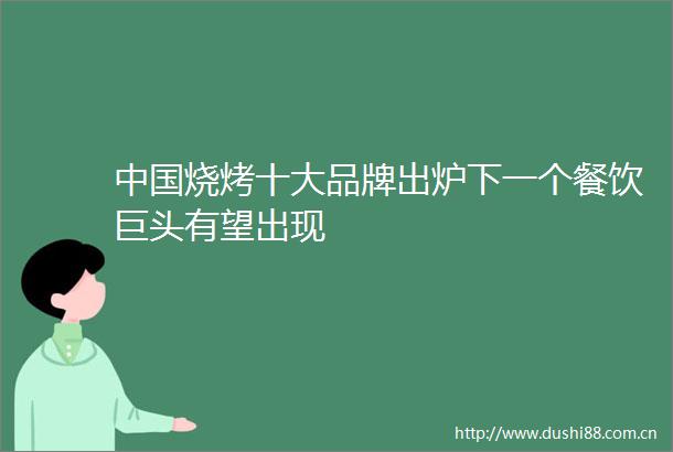 烧烤十大品牌出炉下一个餐饮巨头有望出现