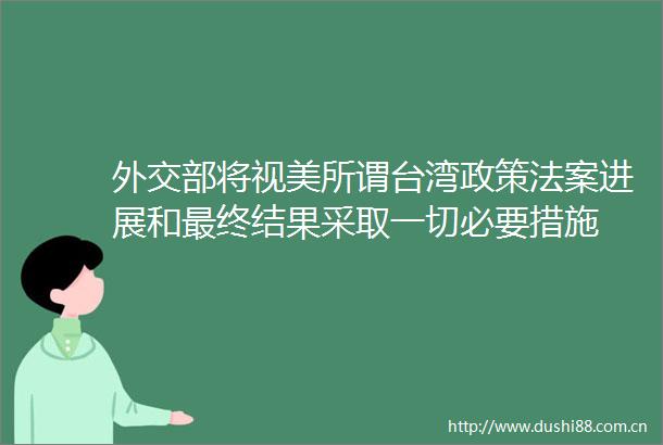 外交部将视美所谓台湾政策法案进展和最终结果采取一切必要措施