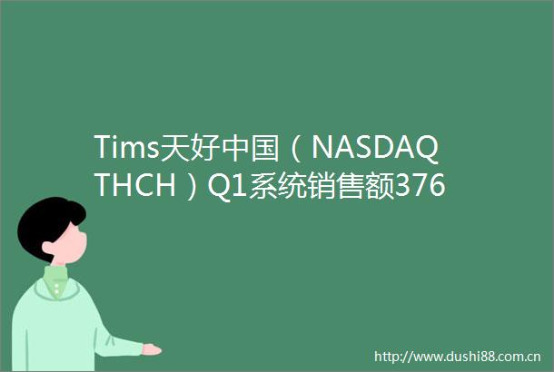 Tims天好（NASDAQTHCH）Q1系统销售额3763亿同比增长35