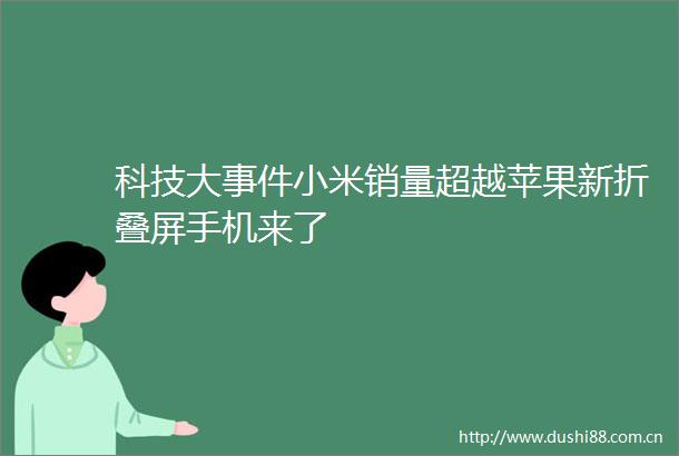 科技大小米销量超越苹果新折叠屏手机来了