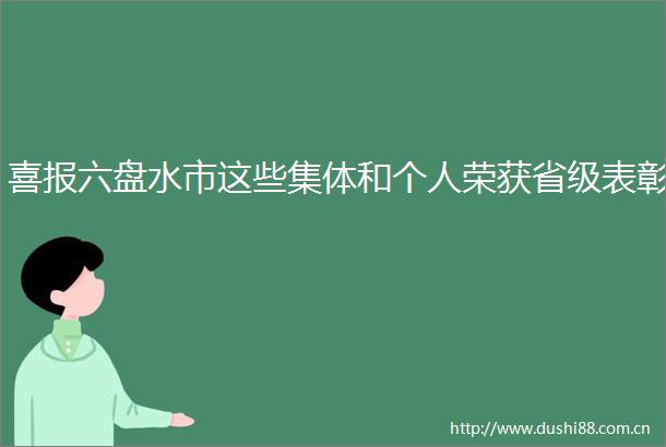 喜报六盘水市这些集体和个人荣获省级表彰