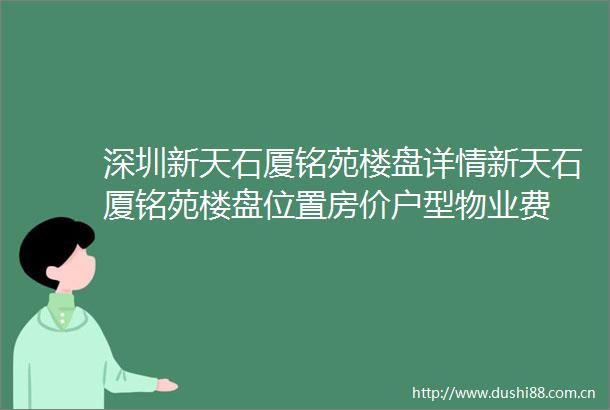 深圳新天石厦铭苑楼盘详情新天石厦铭苑楼盘位置房价户型物业费