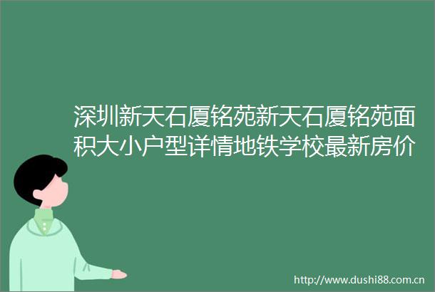深圳新天石厦铭苑新天石厦铭苑面积大小户型详情地铁学校最新房价