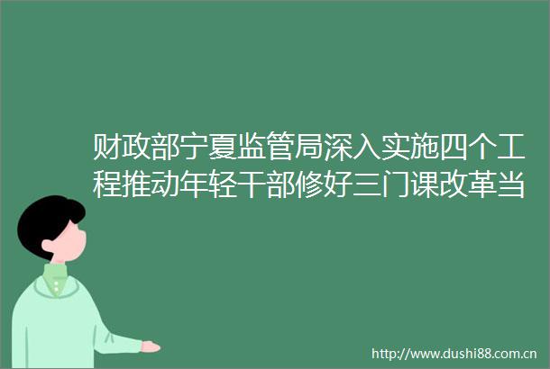 财政部宁夏监管局深入实施四个工程推动年轻修好三门课改革当先锋