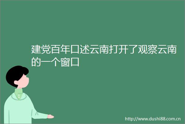 建党百年口述云南打开了观察云南的一个窗口
