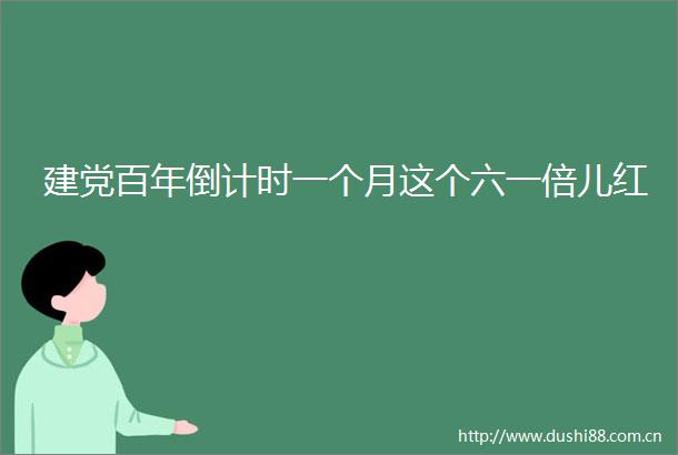 建党百年倒计时一个月这个六一倍儿红