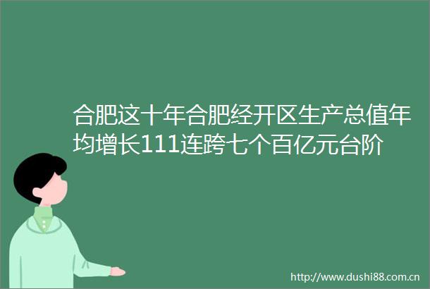 合肥这十年合肥经开区生产总值年均增长111连跨七个百亿元台阶