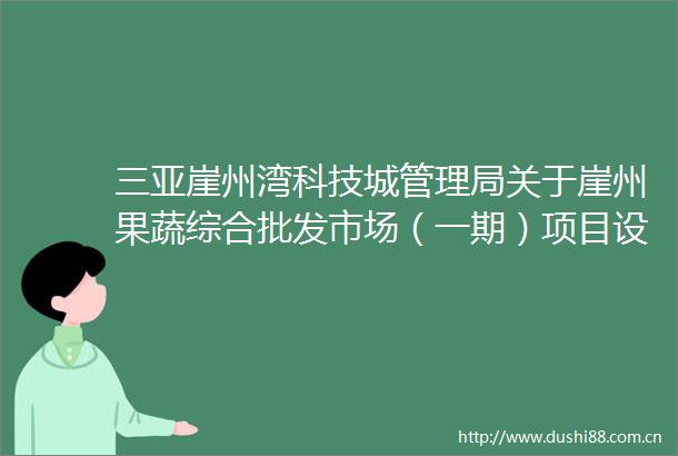 三亚崖州湾科技理局关于崖州果蔬综合批发市场（一期）项目设计变更的批前公示