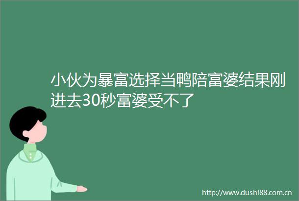 小伙为暴富选择当鸭陪富婆结果刚进去30秒富婆受不了