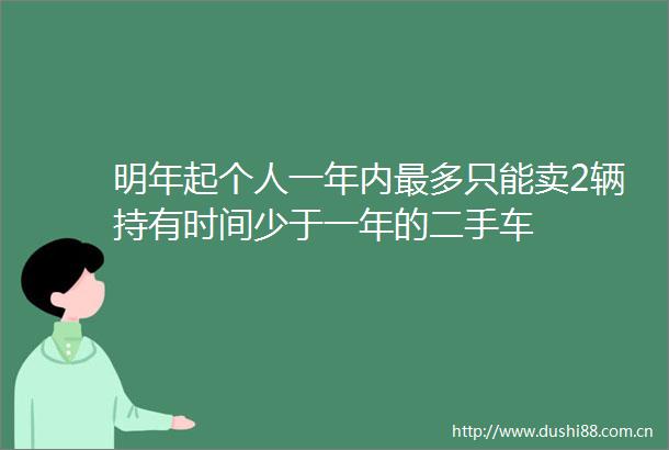 明年起个人一年内最多只能卖2辆持有时间少于一年的二手车