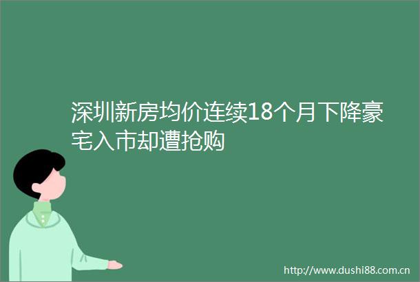 深圳新房均价连续18个月下降豪宅入市却遭抢购