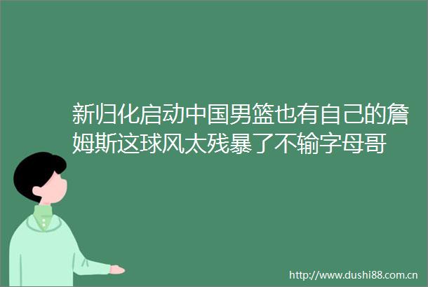 新归化启动男篮也有自己的詹姆斯这球风太残暴了不输字母哥