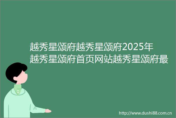 越秀星颂府越秀星颂府2025年越秀星颂府首页网站越秀星颂府最新楼盘详情价格户型