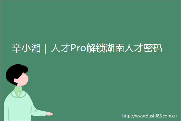 辛小湘｜人才Pro解锁湖南人才密码