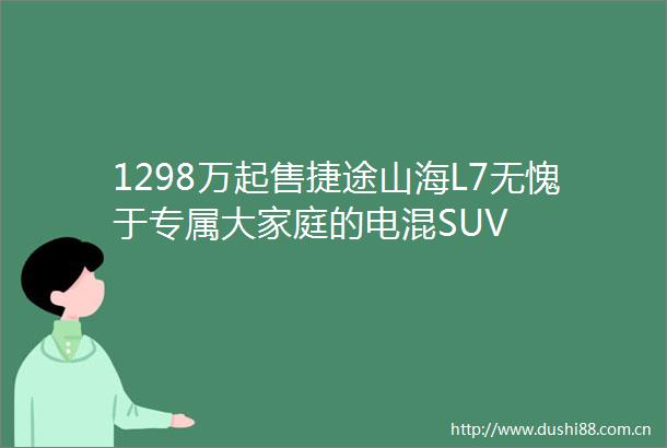 1298万起售捷途山海L7无愧于专属大家庭的电混SUV
