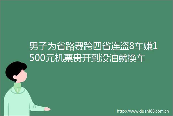 男子为省路费跨四省连盗8车嫌1500元机票贵开到没油就换车