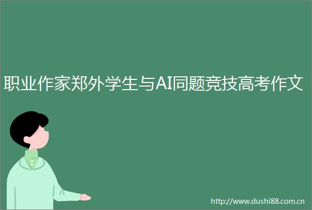 职业作家郑外学生与AI同题竞技高考作文