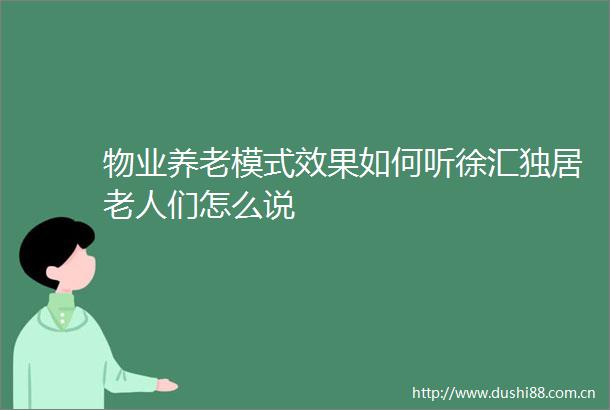 物业养老模式效果如何听徐汇独居老人们怎么说