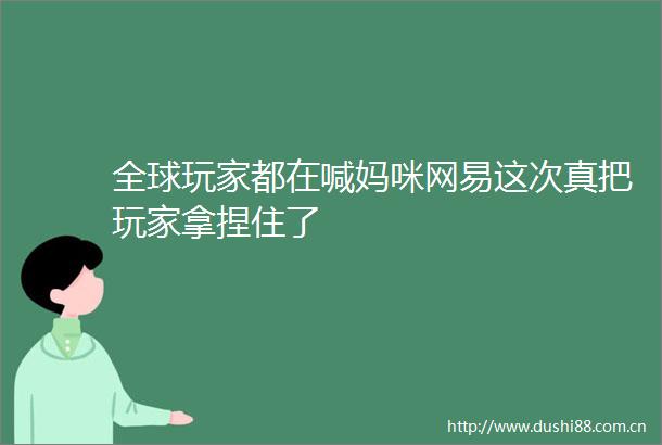 全球玩家都在喊妈咪网易这次真把玩家拿捏住了