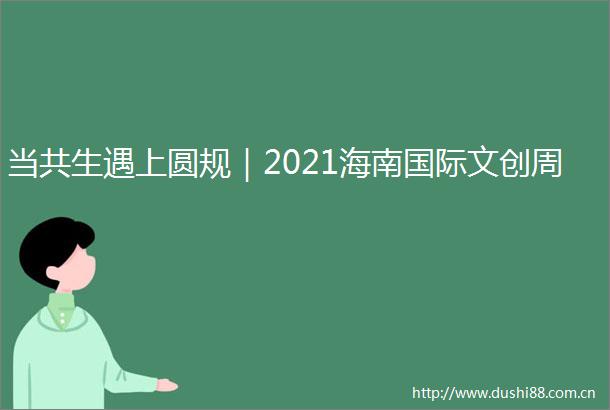 当共生遇上圆规｜2021海南国际文创周