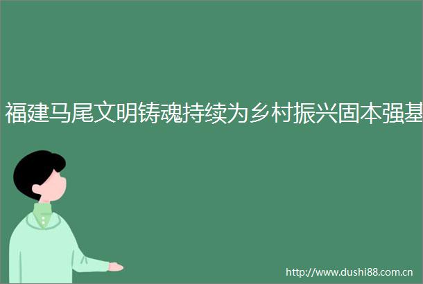 福建马尾文明铸魂持续为乡村振兴固本强基