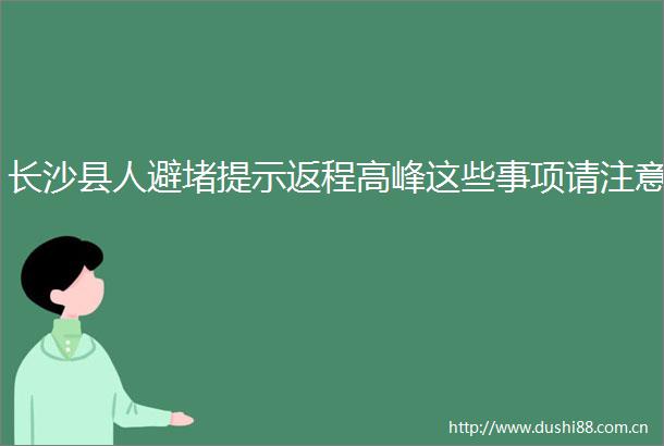 长沙县人避堵提示返程高峰这些事项请注意
