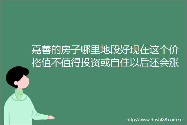 嘉善的房子哪里地段好现在这个价格值不值得投资或自住以后还会涨吗