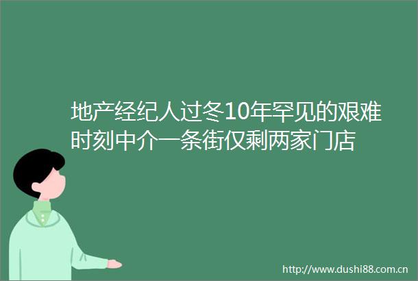 地产经纪人过冬10年罕见的艰难时刻中介一条街仅剩两家门店