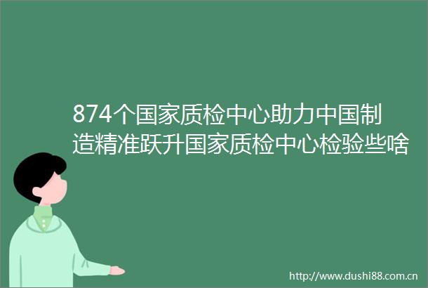 874个质检中心助力制造精准跃升质检中心检验些啥