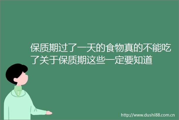 保质期过了一天的食物真的不能吃了关于保质期这些一定要知道