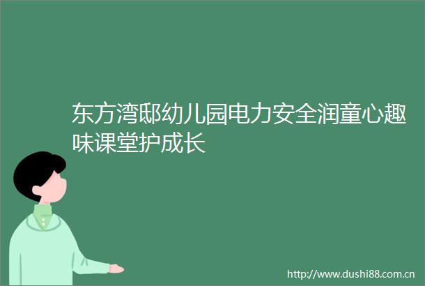 东方湾邸幼儿园电力安全润童心趣味课堂护成长