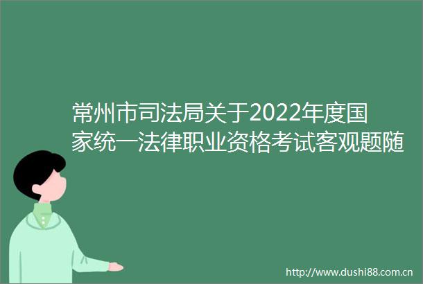 常州市司法局关于2022年度统一职业资格考试客观题随考和主观题考试的公告