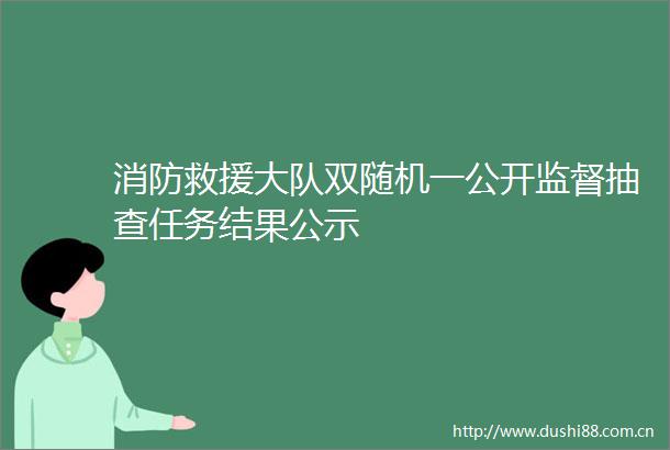 消防救援大队双随机一公开监督抽查任务结果公示