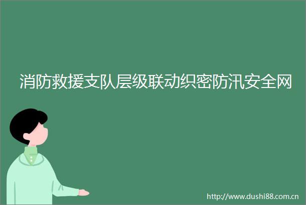 消防救援支队层级联动织密防汛安全网