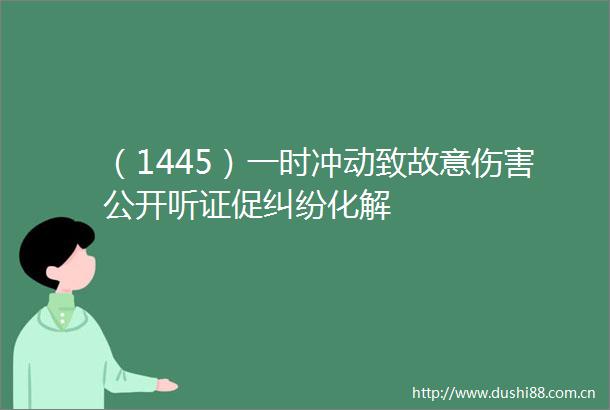 （1445）一时冲动致故意伤害公开听证促化解
