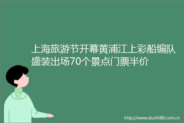 上海旅游节开幕黄浦江上彩船编队盛装出场70个景点门票半价