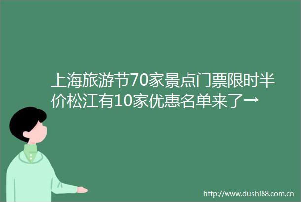 上海旅游节70家景点门票限时半价松江有10家优惠名单来了→