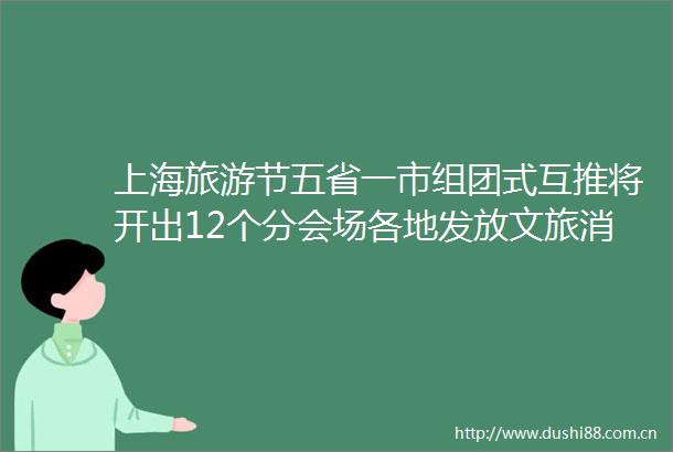 上海旅游节五省一市组团式互推将开出12个分会场各地发放文旅消费券超8400万元