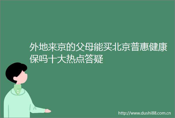 外地来京的父母能买北京普惠健康保吗十大热点答疑