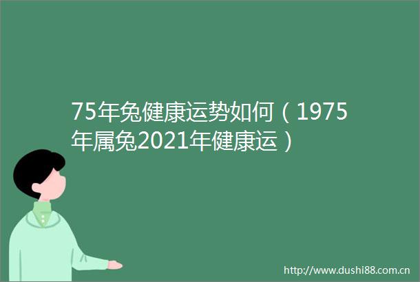 75年兔健康运势如何（1975年属兔2021年健康运）