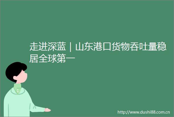 走进深蓝｜山东港口货物吞吐量稳居全球第一
