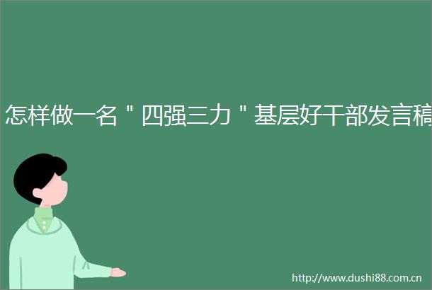 怎样做一名＂四强三力＂基层好发言稿