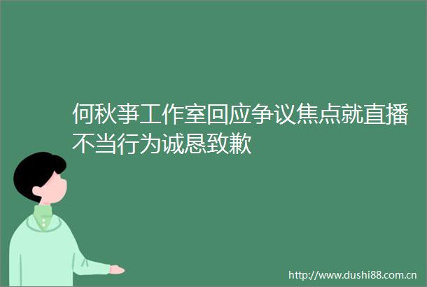 何秋亊工作室回应争议焦点就直播不当行为诚恳致歉