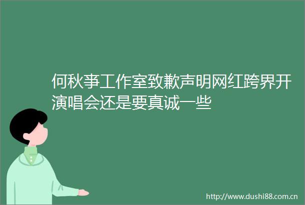 何秋亊工作室致歉声明网红跨界开演唱会还是要真诚一些