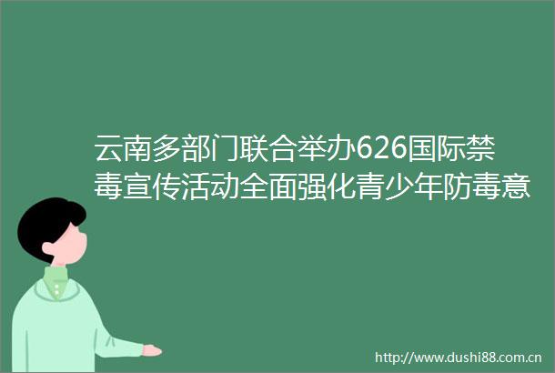 云南多部门联合举办626国际禁毒宣传活动全面强化青少年防毒意识