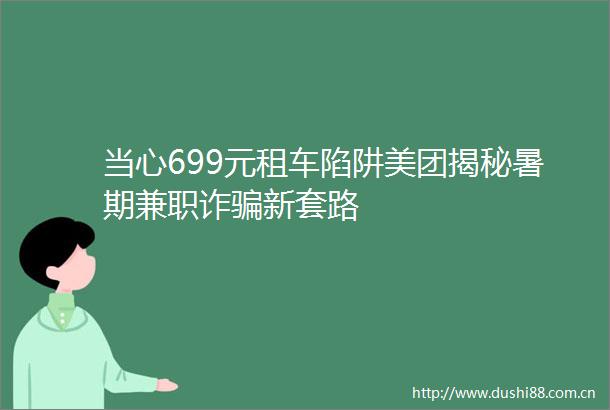 当心699元租车陷阱美团揭秘暑期兼职诈新套路