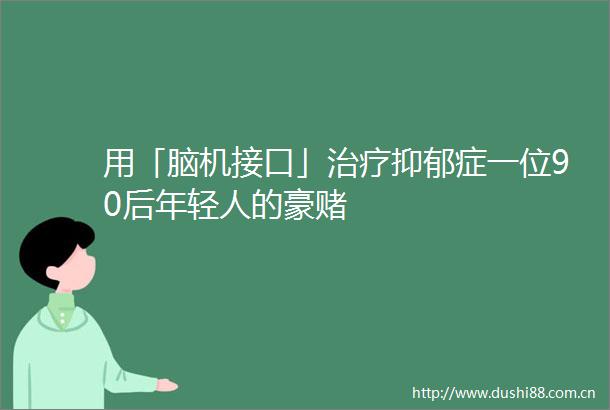 用「脑机接口」治疗抑郁症一位90后年轻人的豪赌